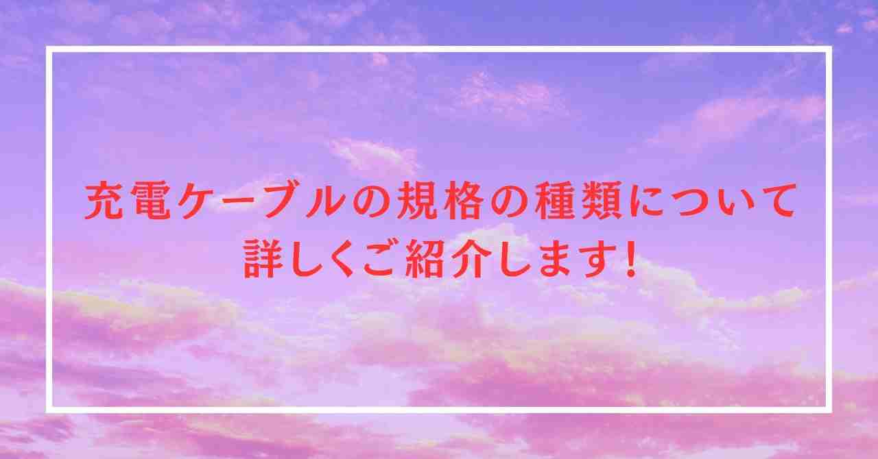 充電ケーブルの規格の種類について詳しくご紹介します！